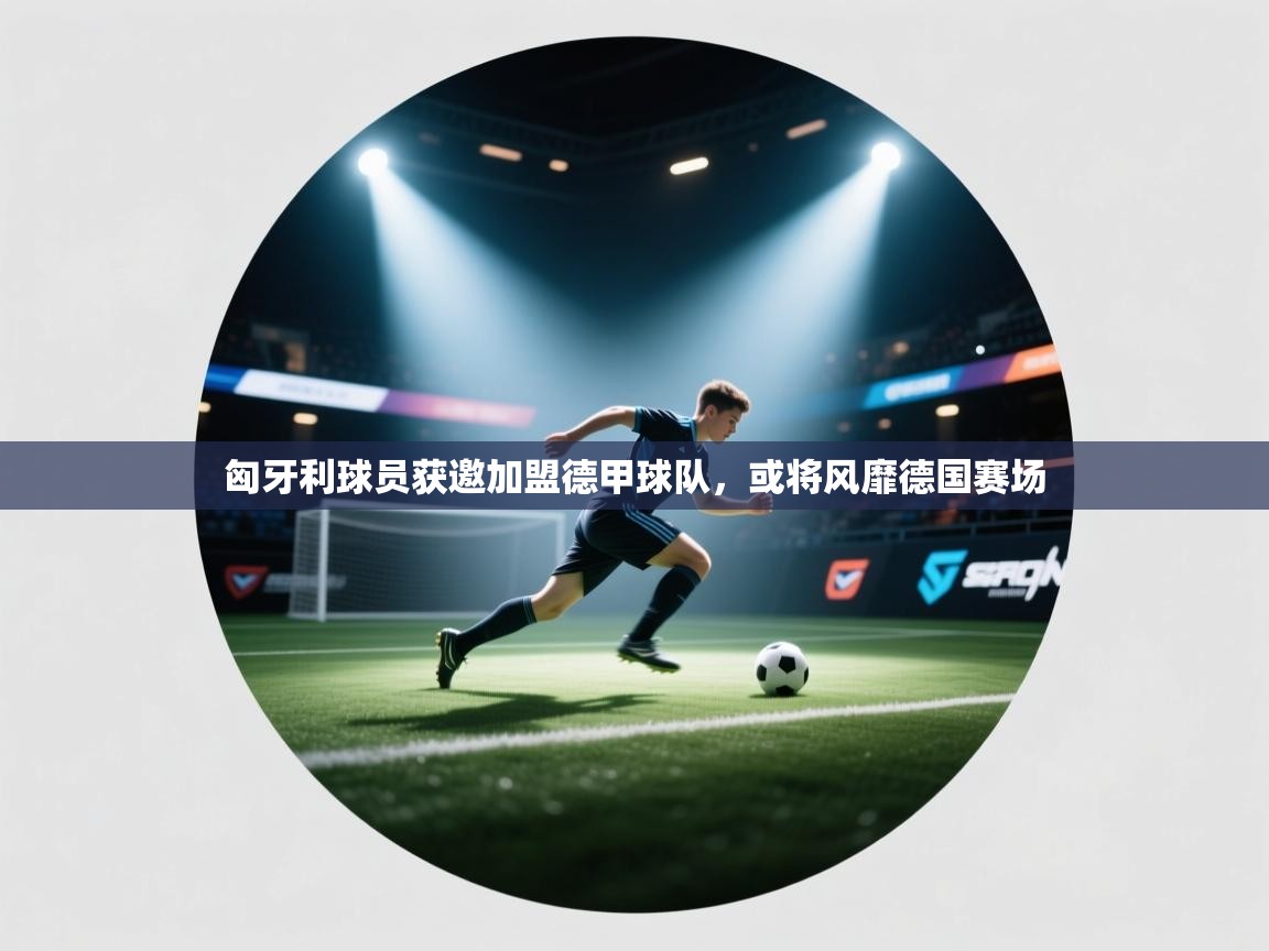 匈牙利球员获邀加盟德甲球队，或将风靡德国赛场  第1张