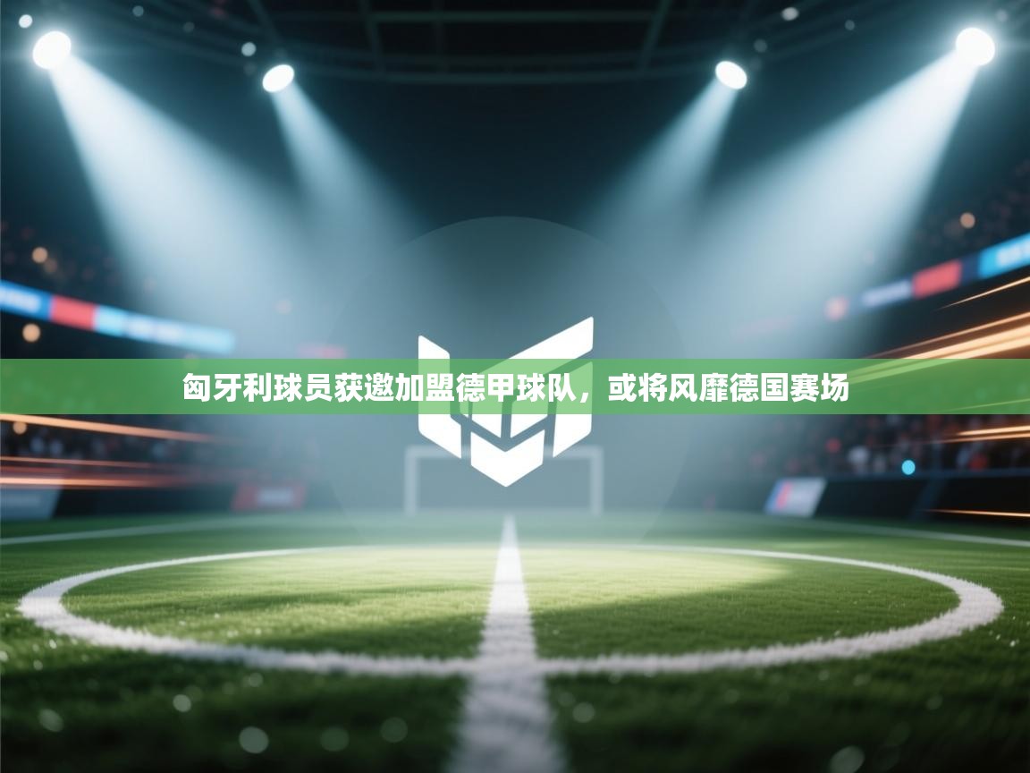 匈牙利球员获邀加盟德甲球队，或将风靡德国赛场  第2张